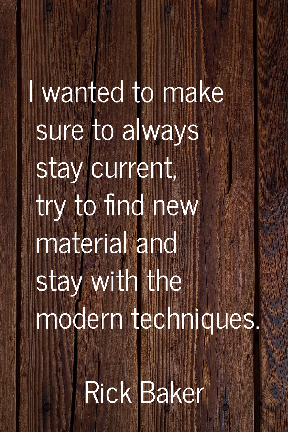 I wanted to make sure to always stay current, try to find new material and stay with the modern tec