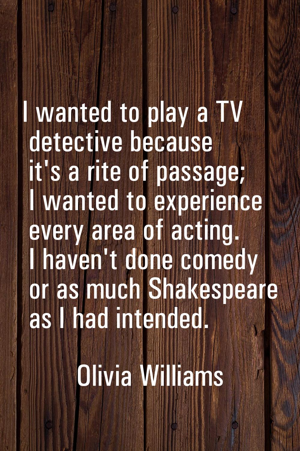 I wanted to play a TV detective because it's a rite of passage; I wanted to experience every area o