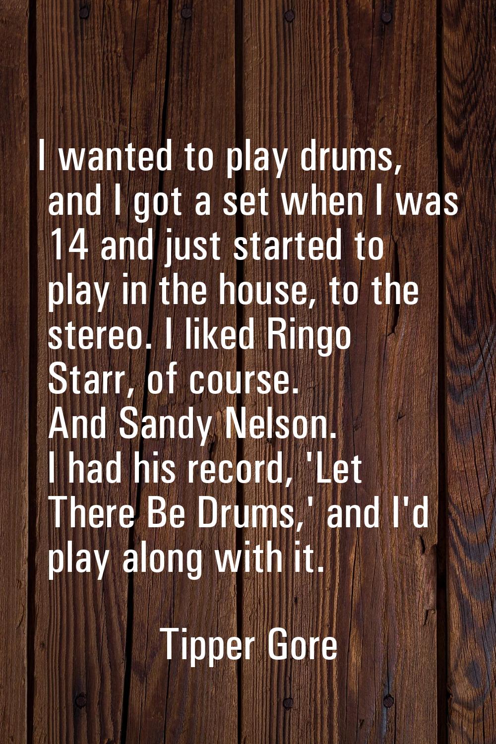 I wanted to play drums, and I got a set when I was 14 and just started to play in the house, to the