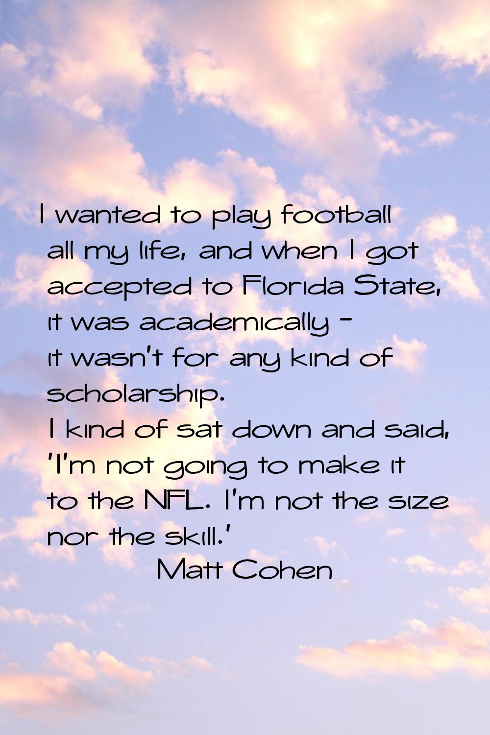 I wanted to play football all my life, and when I got accepted to Florida State, it was academicall