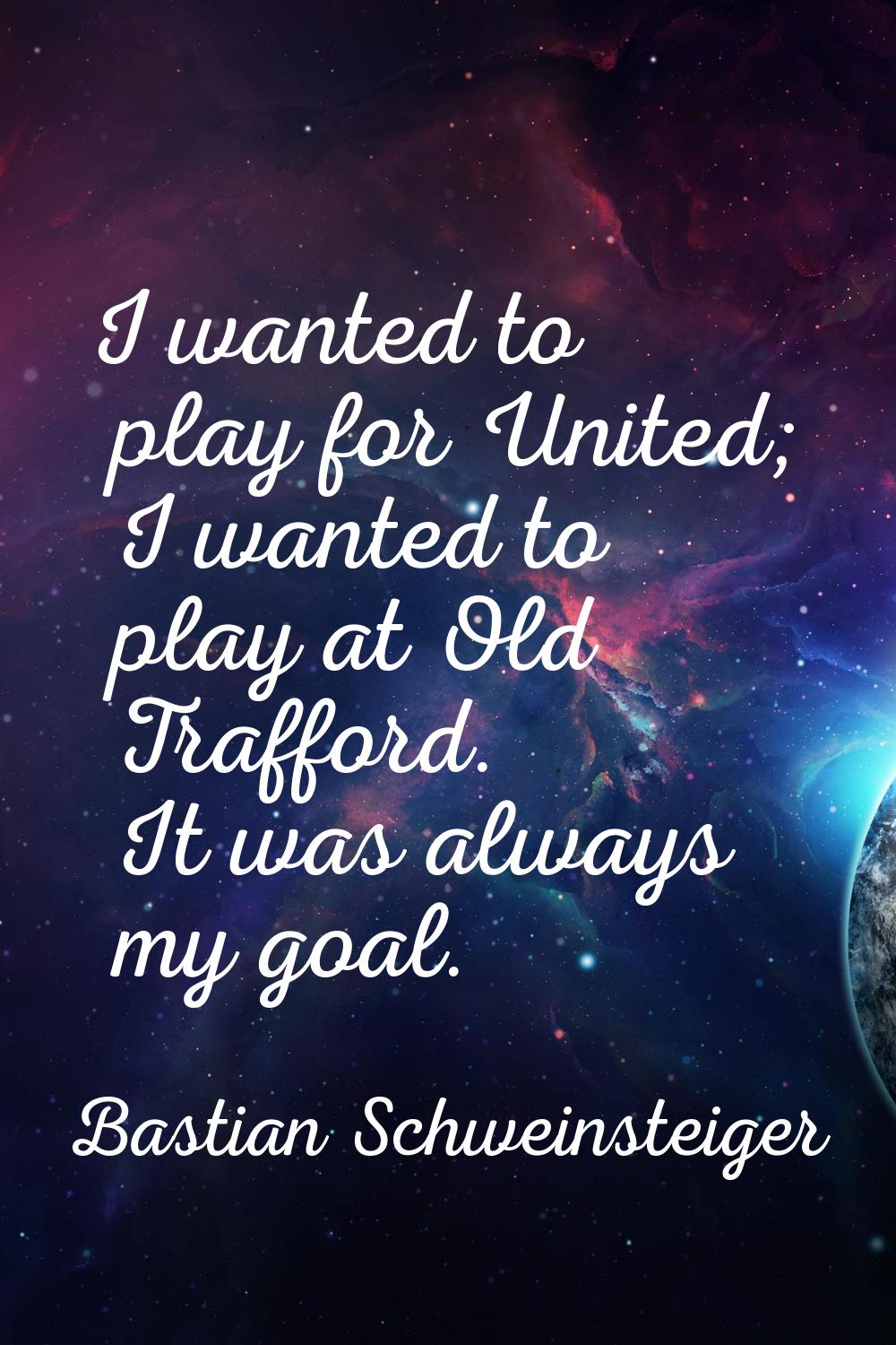 I wanted to play for United; I wanted to play at Old Trafford. It was always my goal.