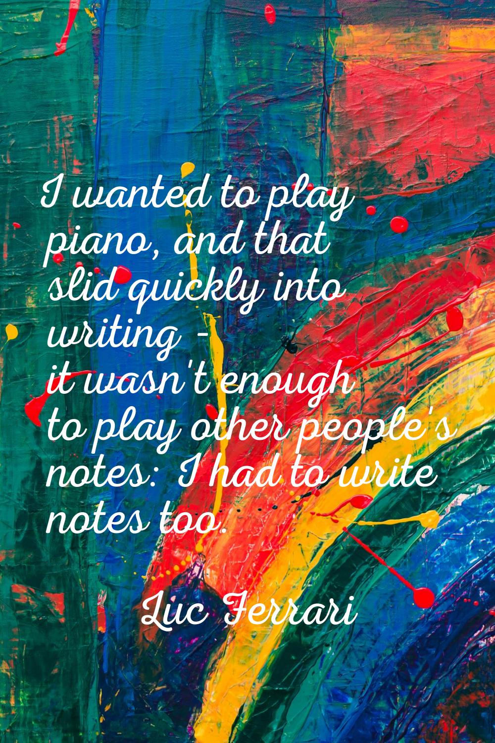 I wanted to play piano, and that slid quickly into writing - it wasn't enough to play other people'