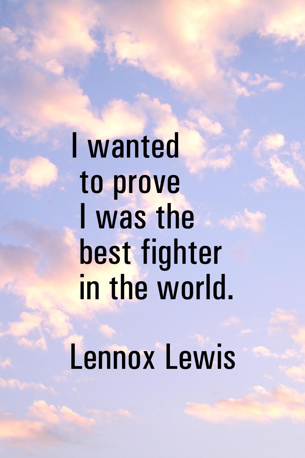 I wanted to prove I was the best fighter in the world.