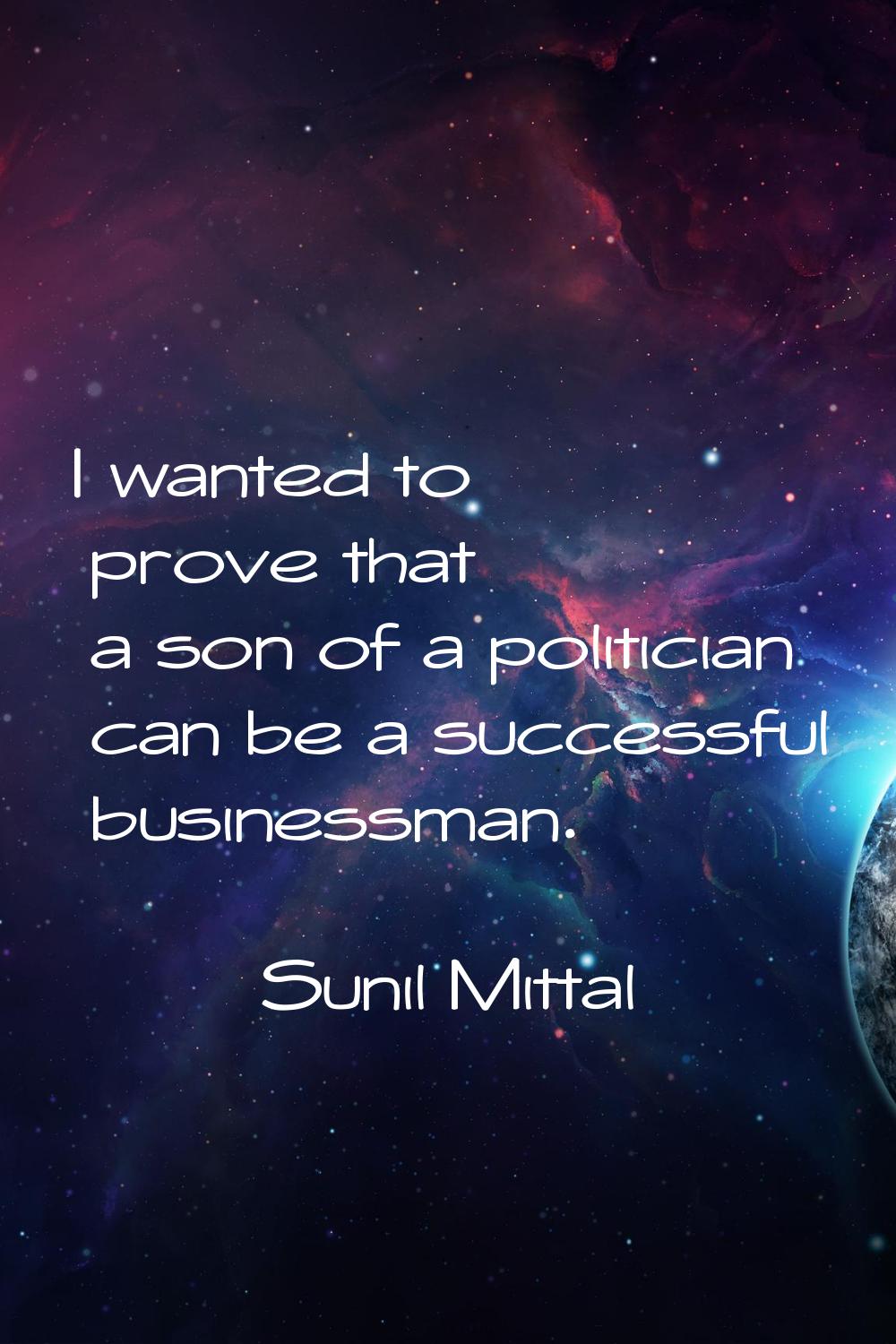 I wanted to prove that a son of a politician can be a successful businessman.