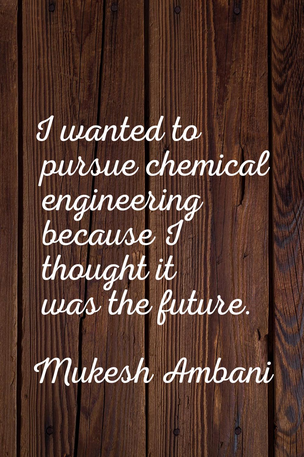 I wanted to pursue chemical engineering because I thought it was the future.