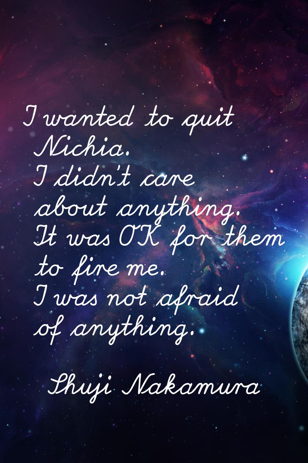 I wanted to quit Nichia. I didn't care about anything. It was OK for them to fire me. I was not afr