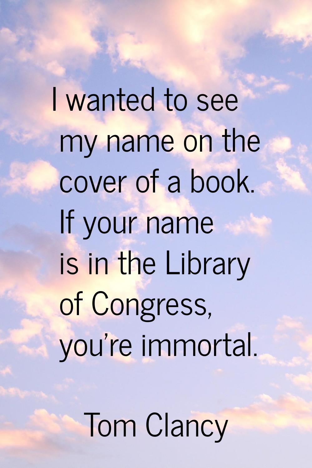 I wanted to see my name on the cover of a book. If your name is in the Library of Congress, you're 