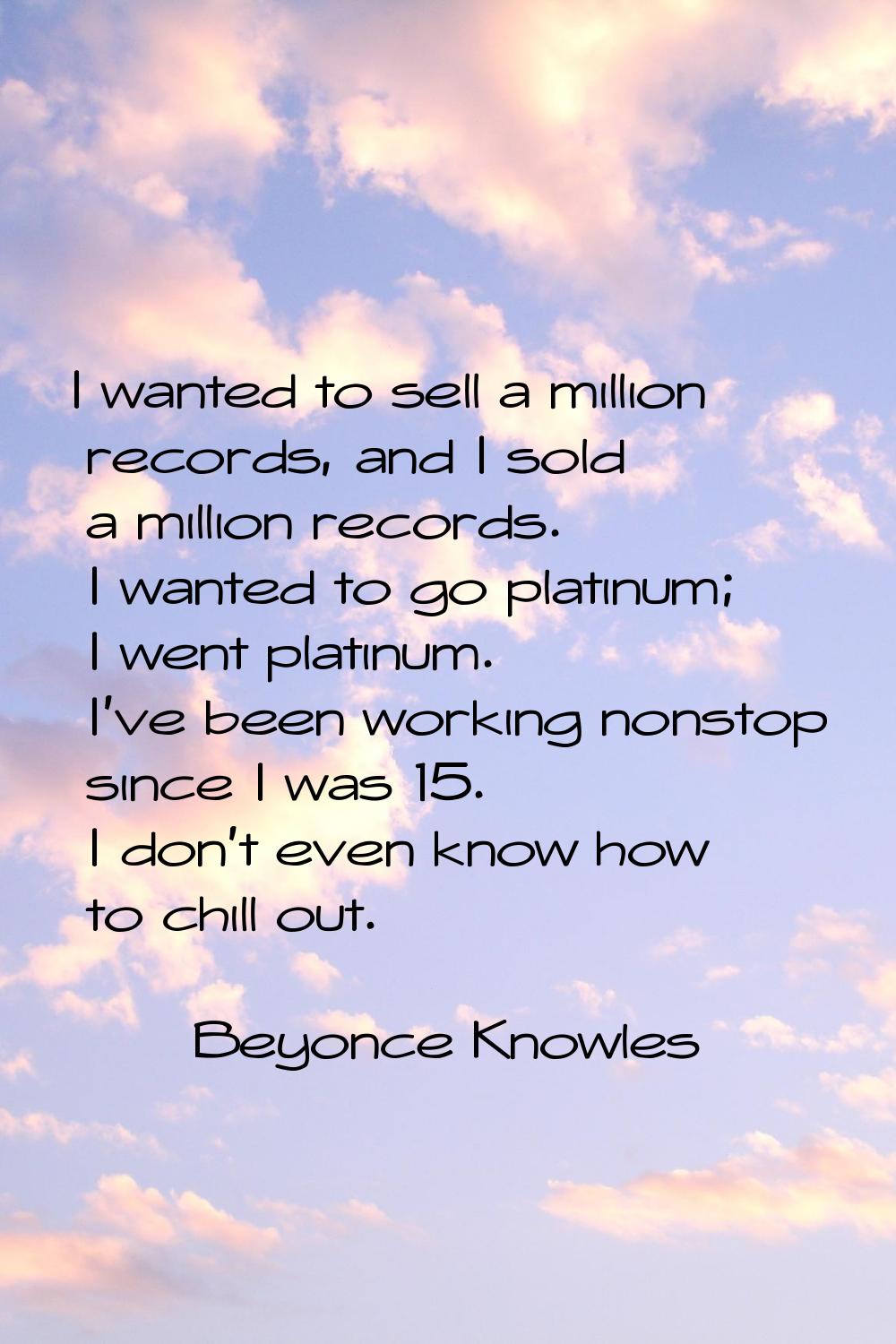 I wanted to sell a million records, and I sold a million records. I wanted to go platinum; I went p
