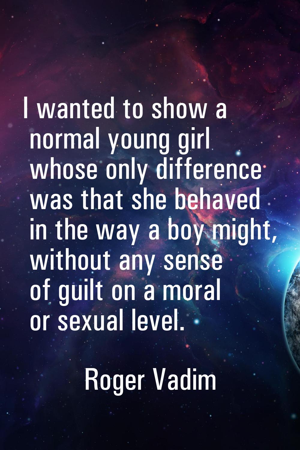I wanted to show a normal young girl whose only difference was that she behaved in the way a boy mi