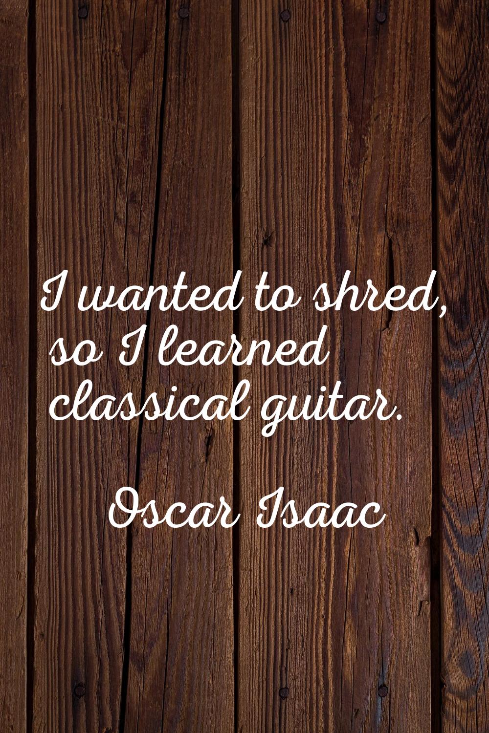 I wanted to shred, so I learned classical guitar.