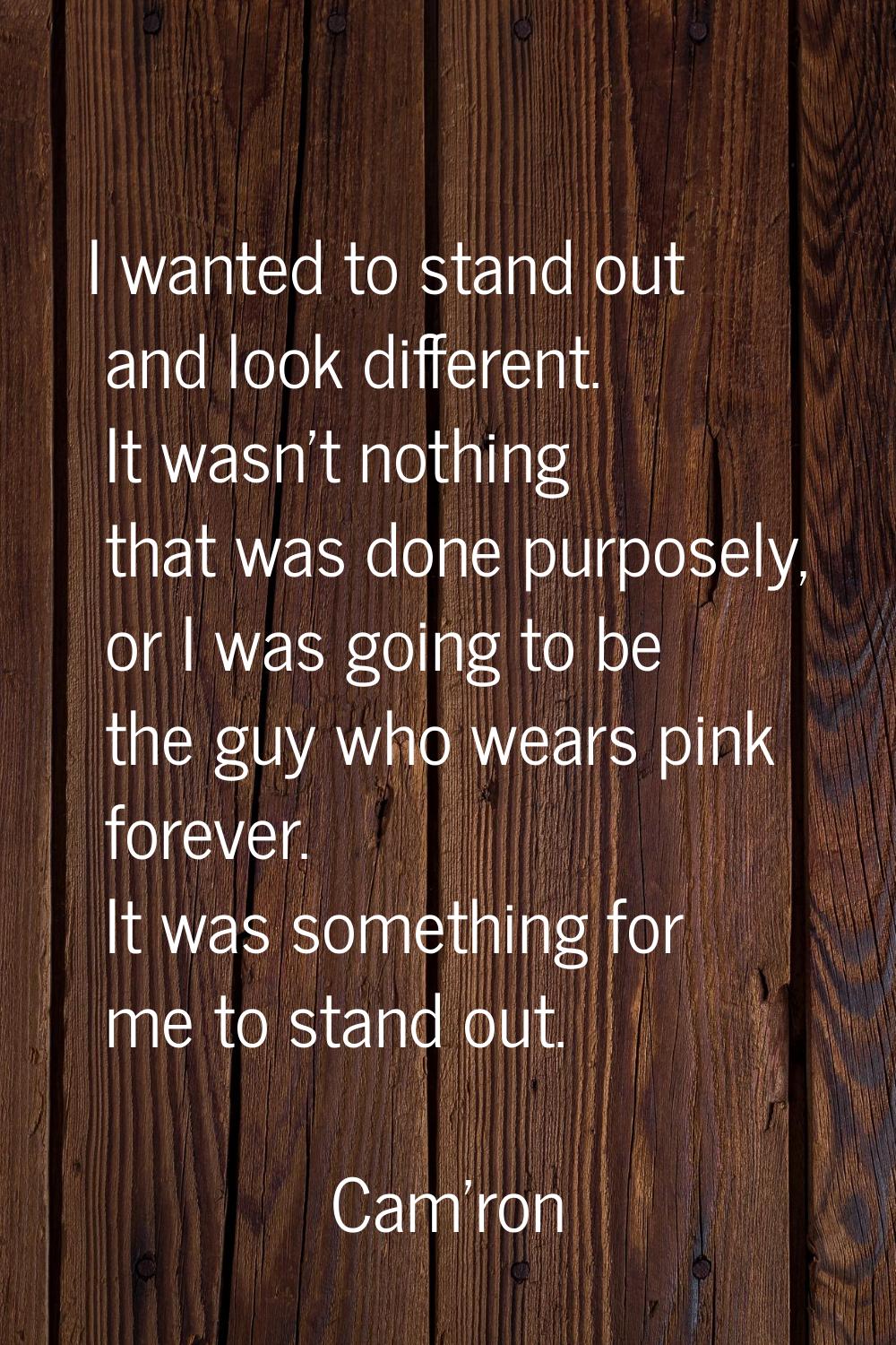 I wanted to stand out and look different. It wasn't nothing that was done purposely, or I was going