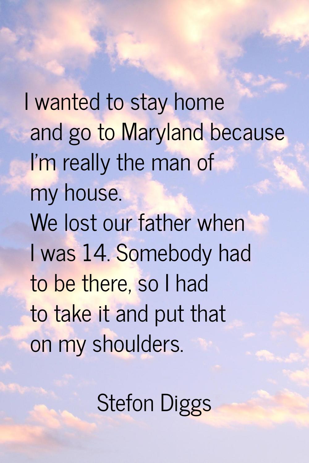 I wanted to stay home and go to Maryland because I'm really the man of my house. We lost our father