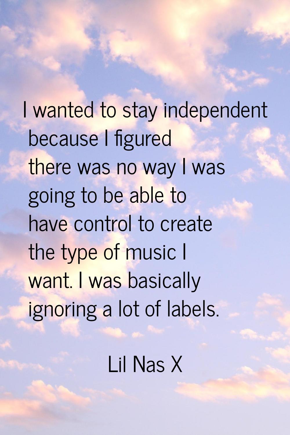 I wanted to stay independent because I figured there was no way I was going to be able to have cont