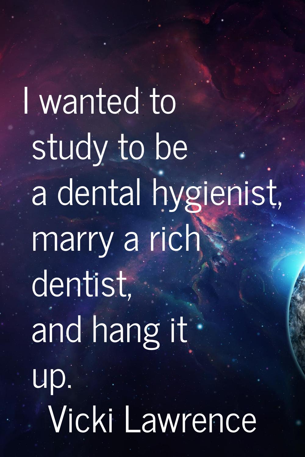 I wanted to study to be a dental hygienist, marry a rich dentist, and hang it up.