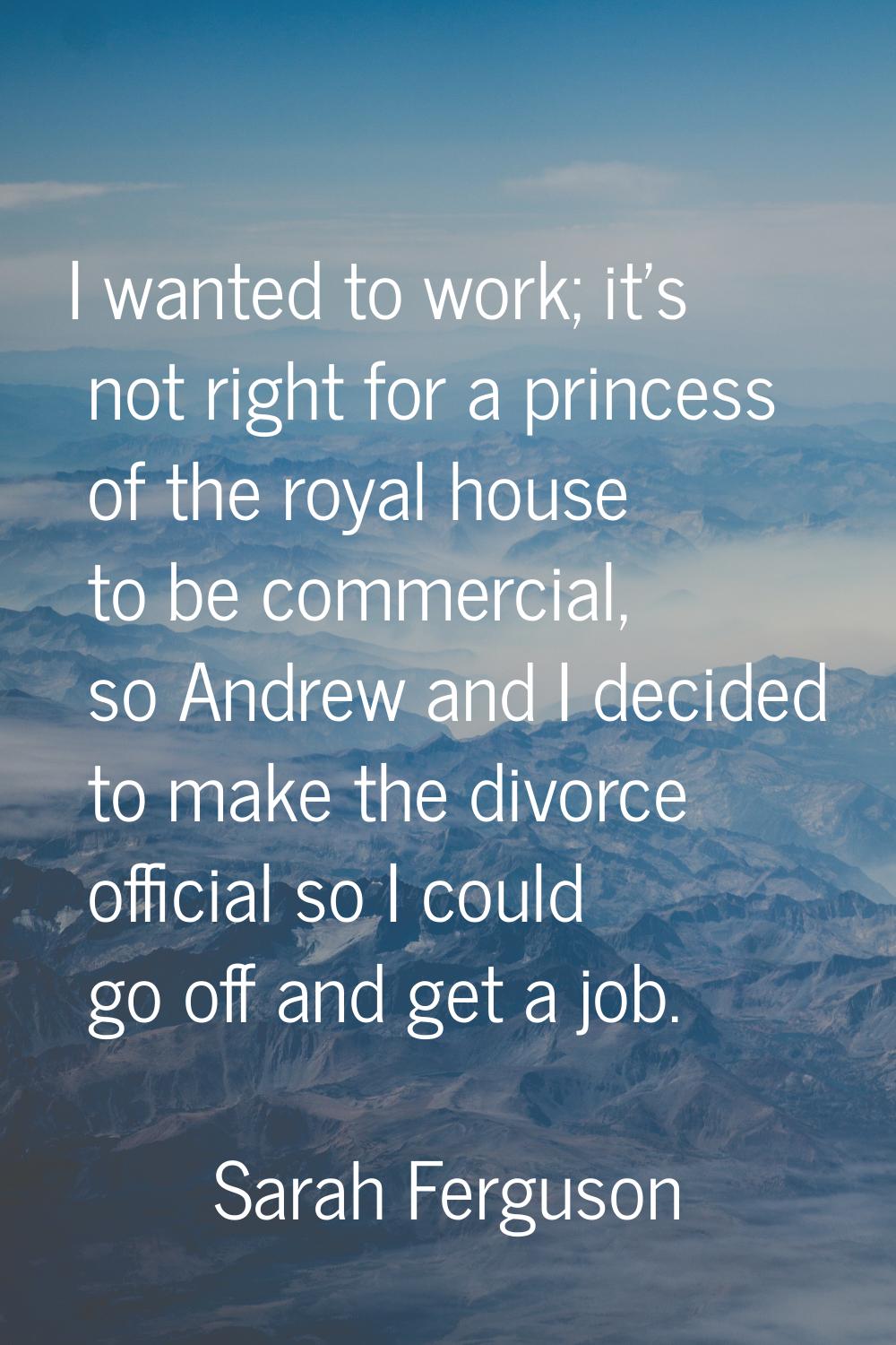 I wanted to work; it's not right for a princess of the royal house to be commercial, so Andrew and 