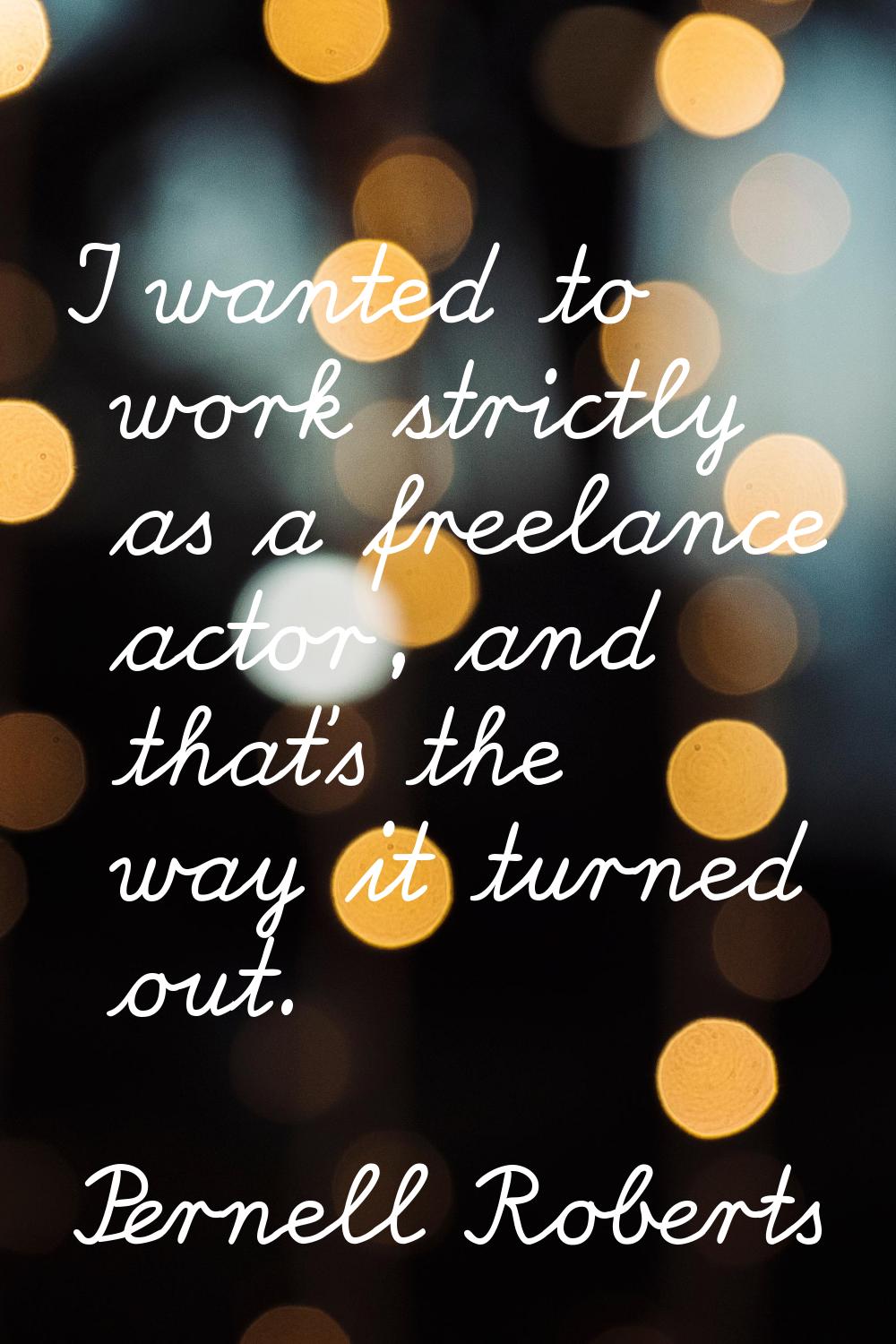 I wanted to work strictly as a freelance actor, and that's the way it turned out.