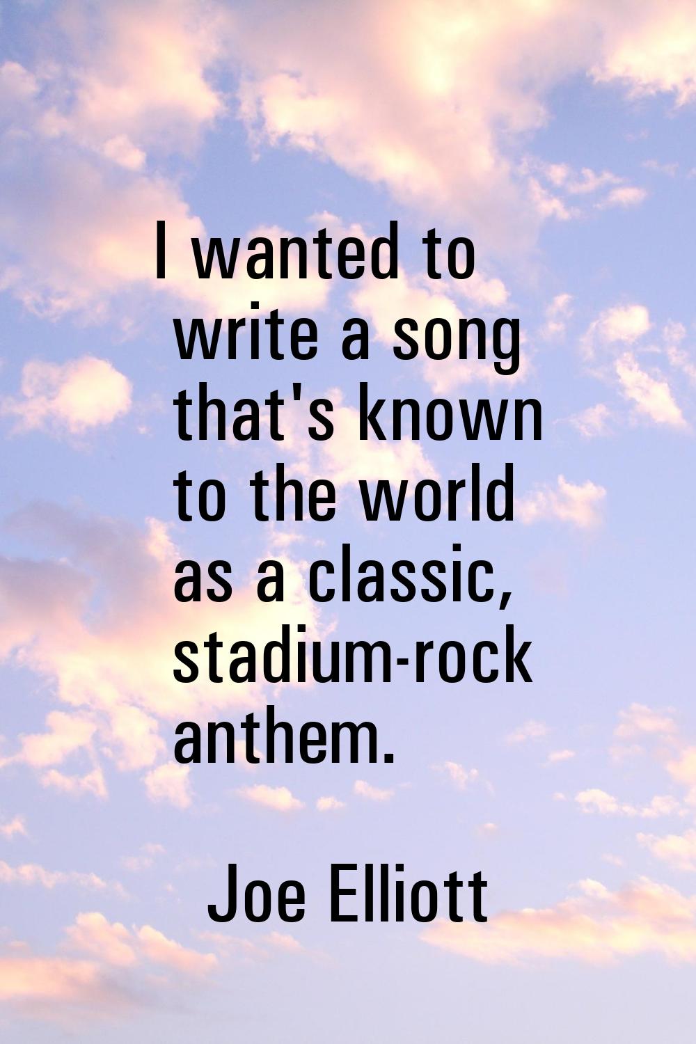 I wanted to write a song that's known to the world as a classic, stadium-rock anthem.