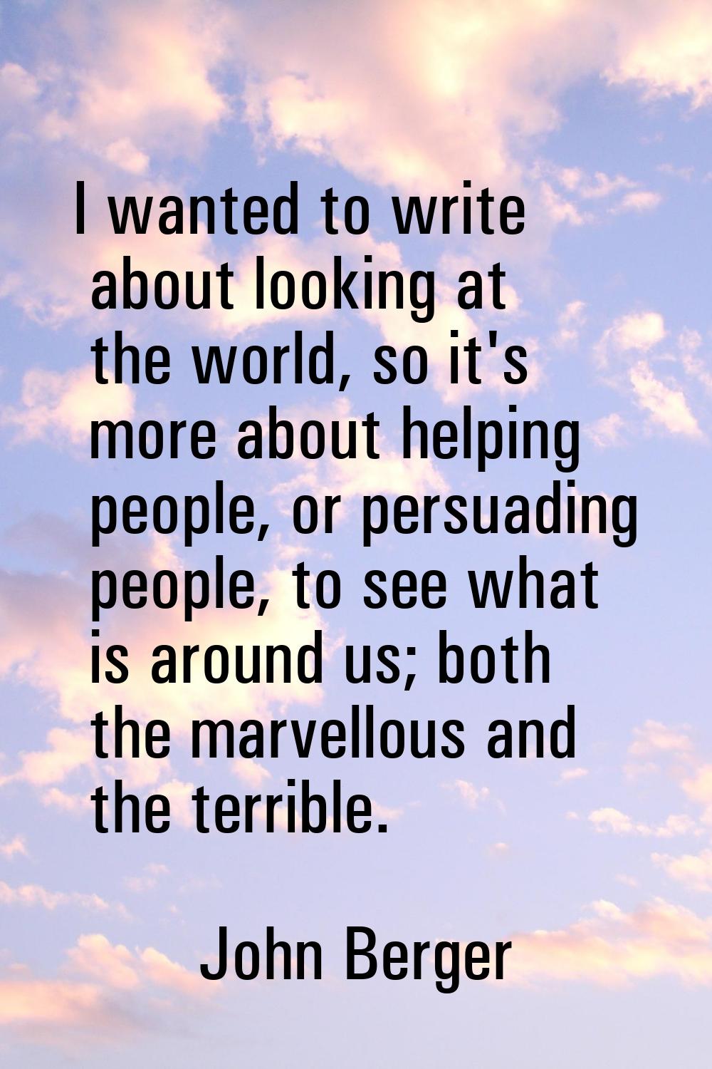 I wanted to write about looking at the world, so it's more about helping people, or persuading peop