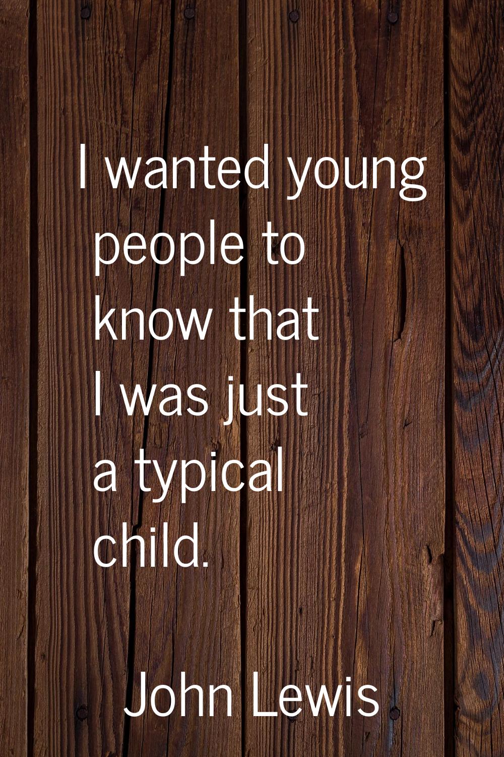 I wanted young people to know that I was just a typical child.