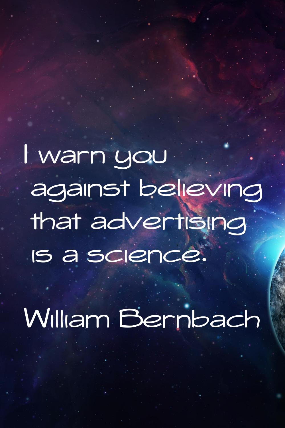 I warn you against believing that advertising is a science.
