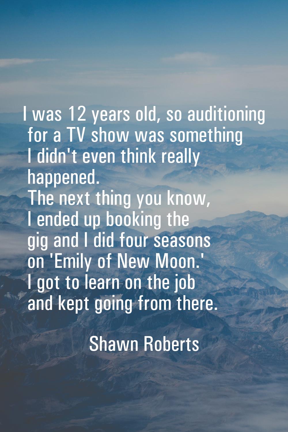 I was 12 years old, so auditioning for a TV show was something I didn't even think really happened.
