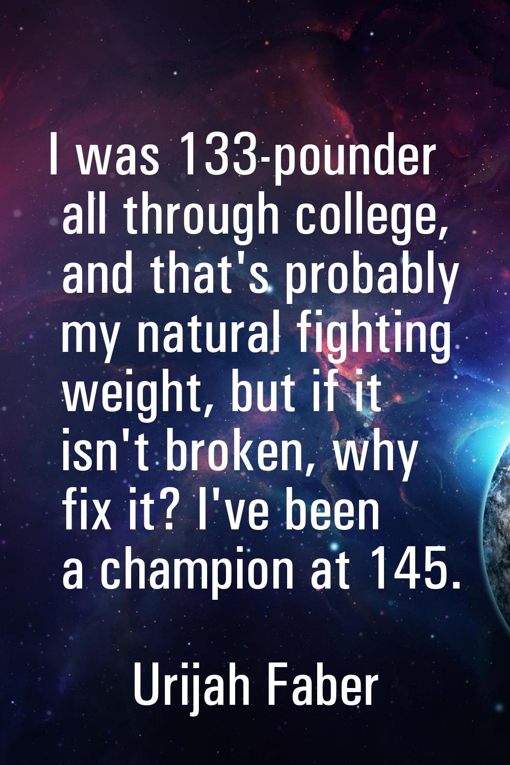 I was 133-pounder all through college, and that's probably my natural fighting weight, but if it is