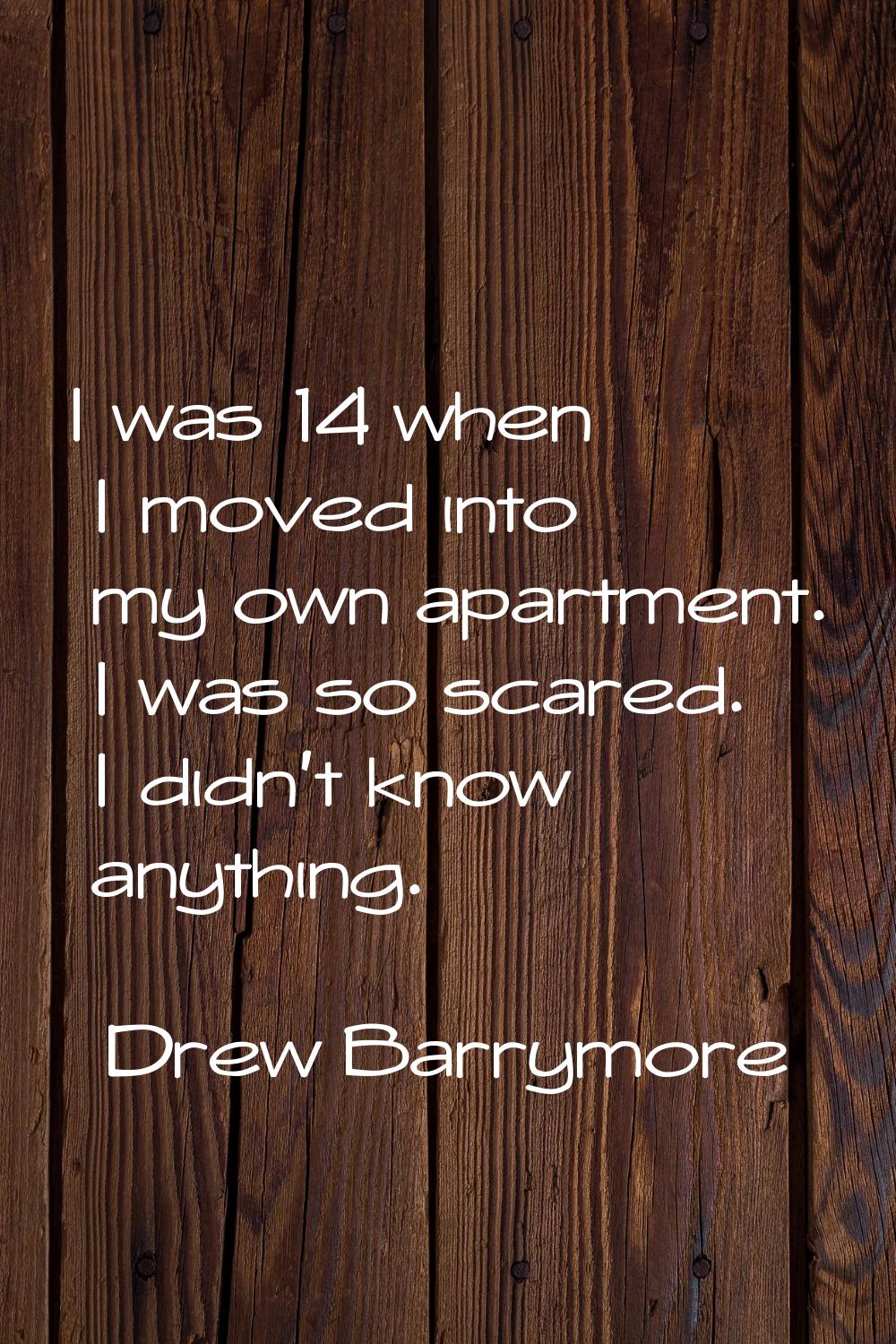 I was 14 when I moved into my own apartment. I was so scared. I didn't know anything.