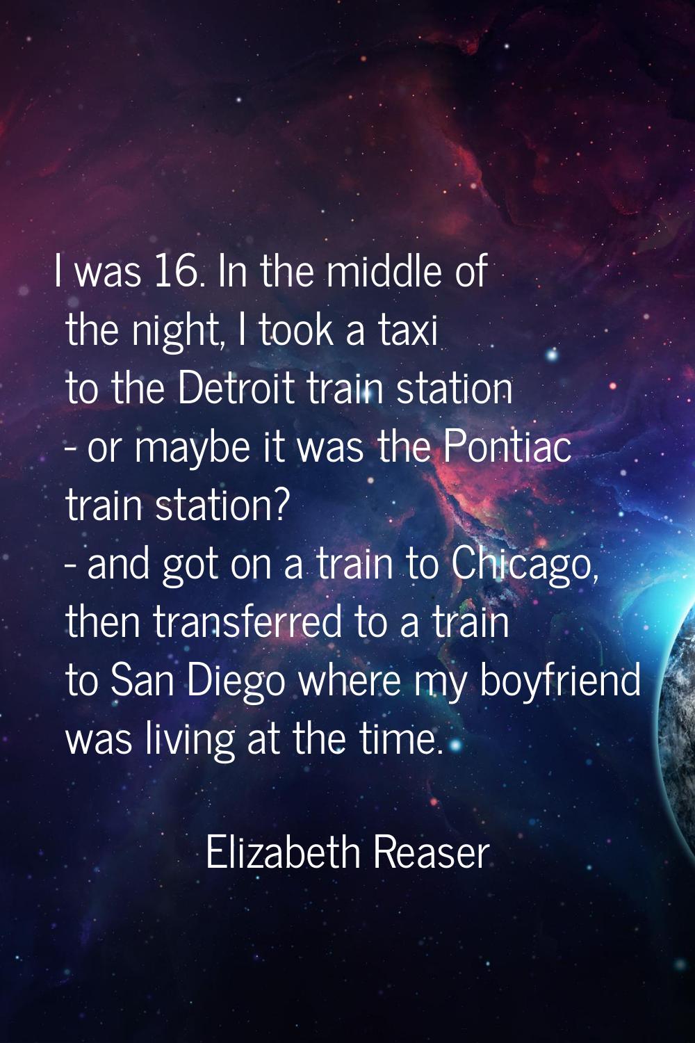 I was 16. In the middle of the night, I took a taxi to the Detroit train station - or maybe it was 