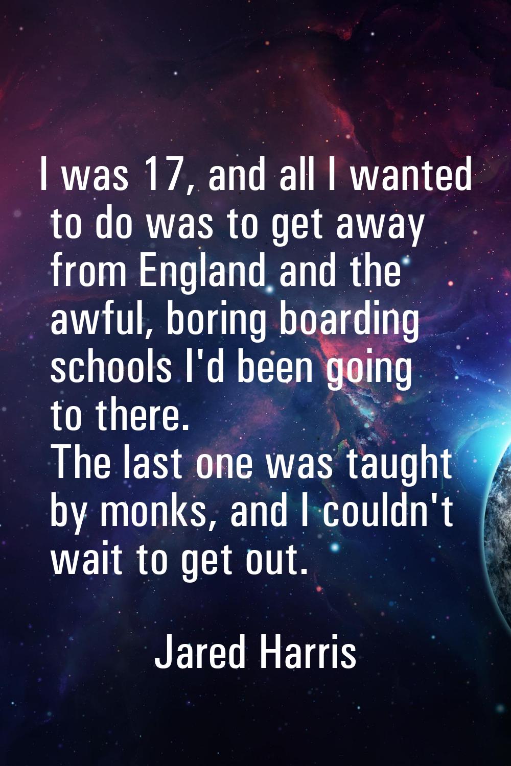 I was 17, and all I wanted to do was to get away from England and the awful, boring boarding school
