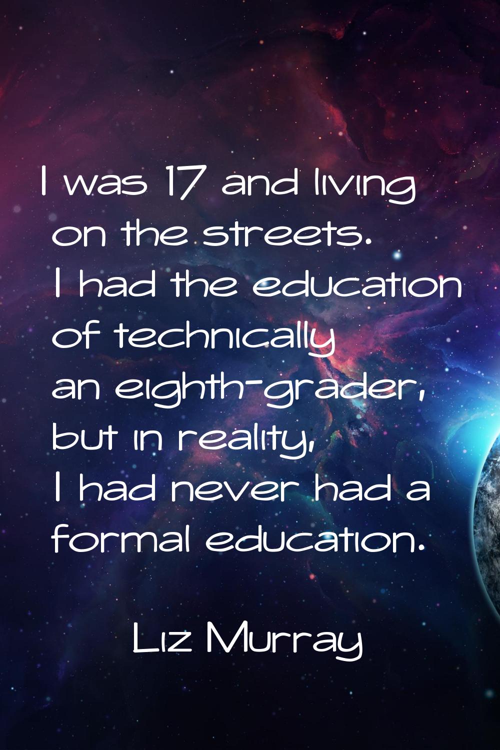 I was 17 and living on the streets. I had the education of technically an eighth-grader, but in rea