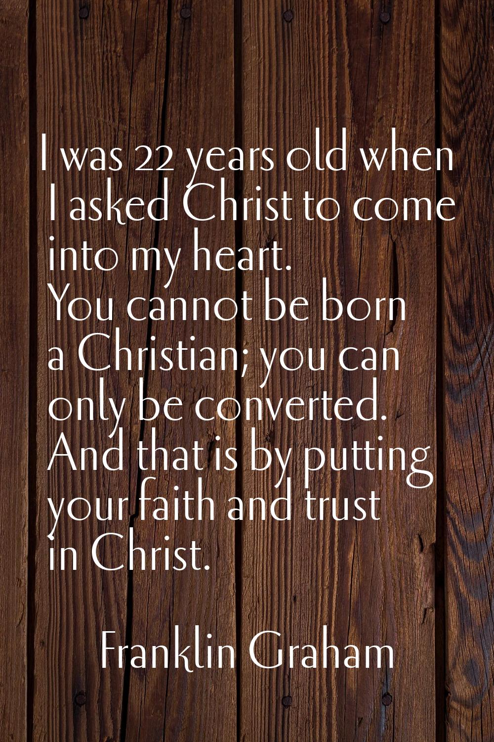 I was 22 years old when I asked Christ to come into my heart. You cannot be born a Christian; you c