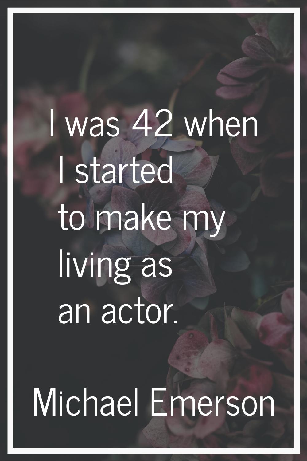 I was 42 when I started to make my living as an actor.