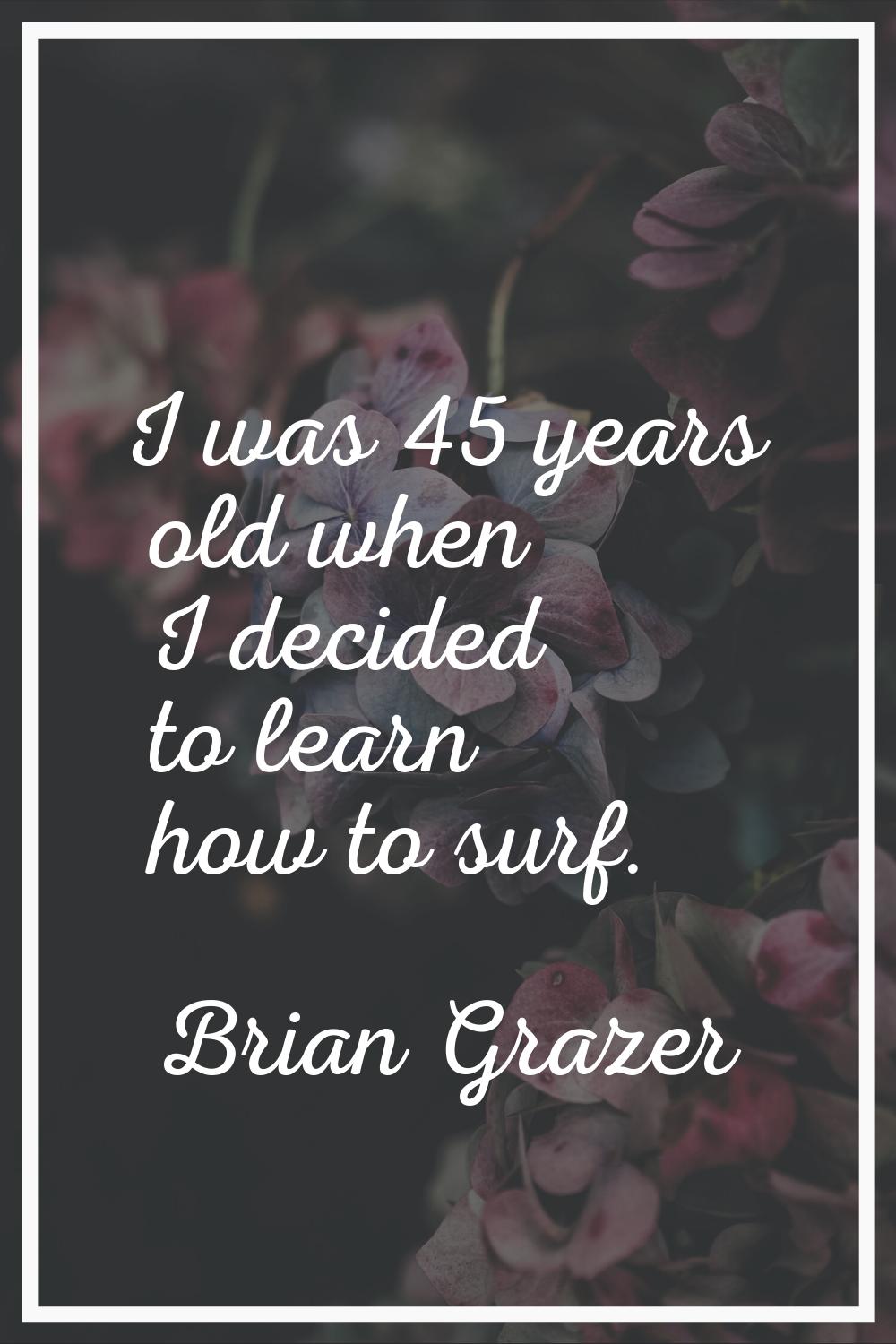I was 45 years old when I decided to learn how to surf.