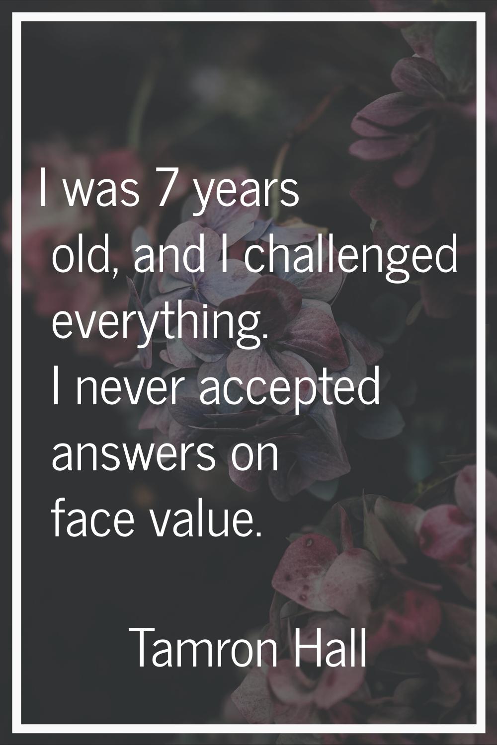 I was 7 years old, and I challenged everything. I never accepted answers on face value.