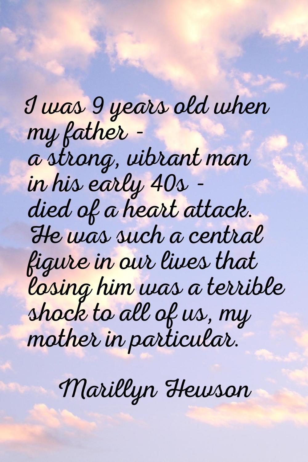 I was 9 years old when my father - a strong, vibrant man in his early 40s - died of a heart attack.