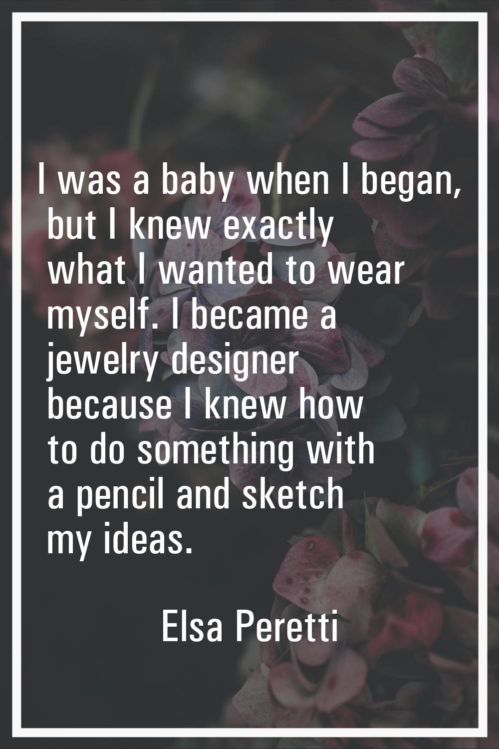 I was a baby when I began, but I knew exactly what I wanted to wear myself. I became a jewelry desi