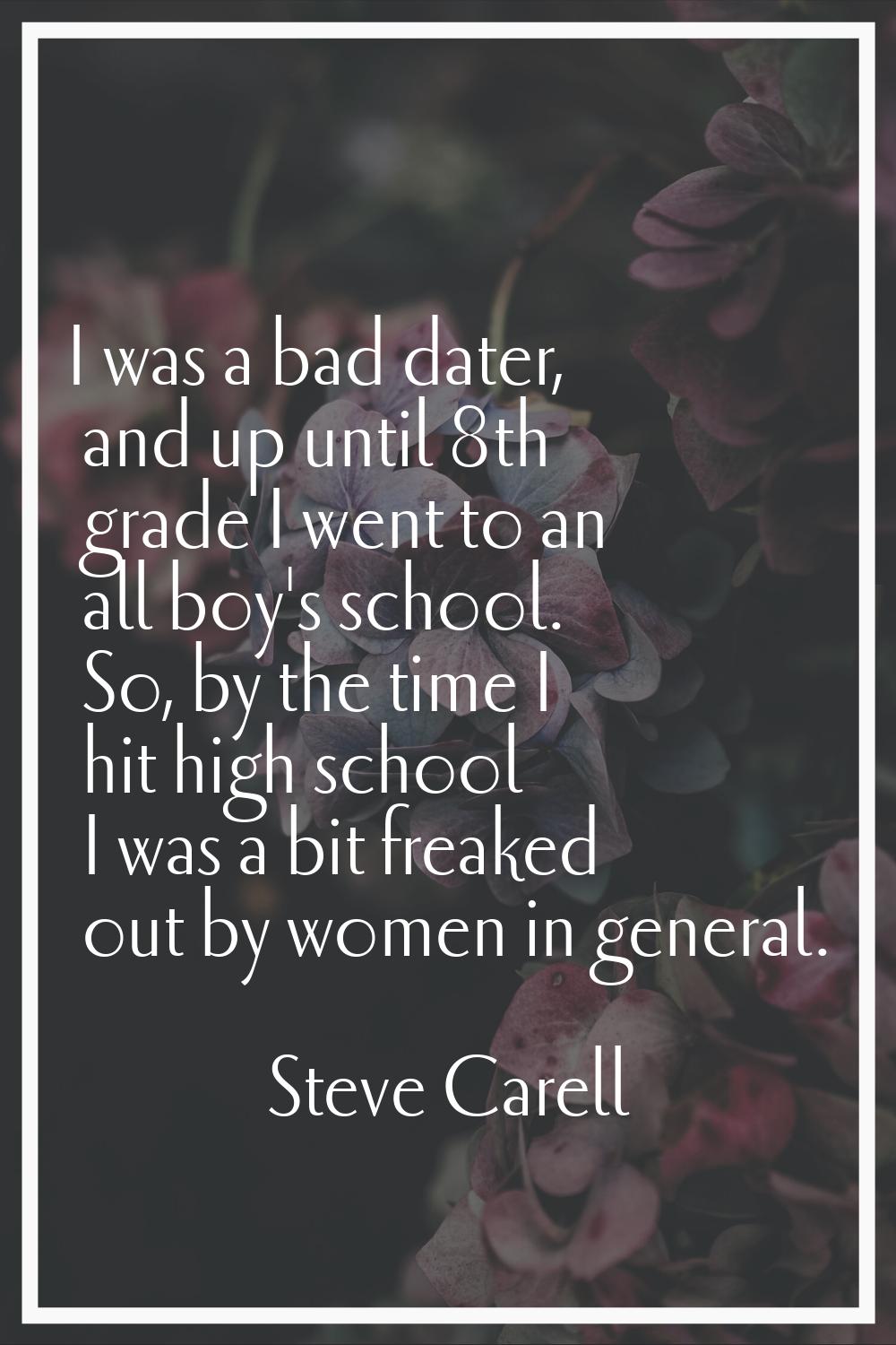I was a bad dater, and up until 8th grade I went to an all boy's school. So, by the time I hit high
