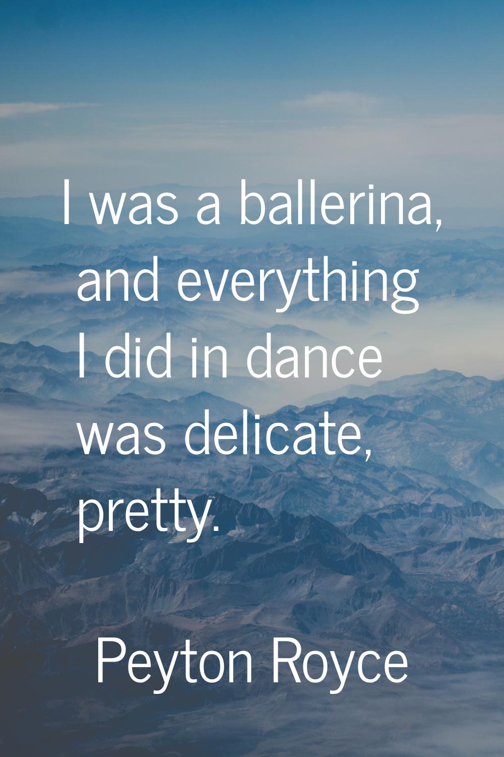 I was a ballerina, and everything I did in dance was delicate, pretty.