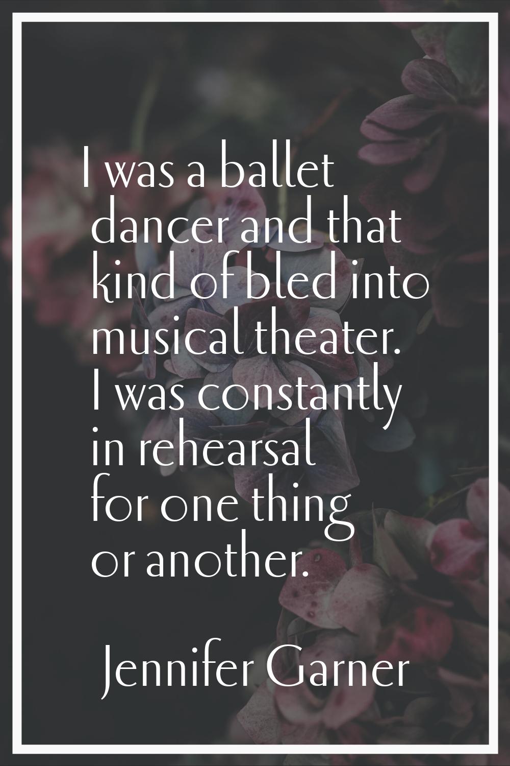 I was a ballet dancer and that kind of bled into musical theater. I was constantly in rehearsal for