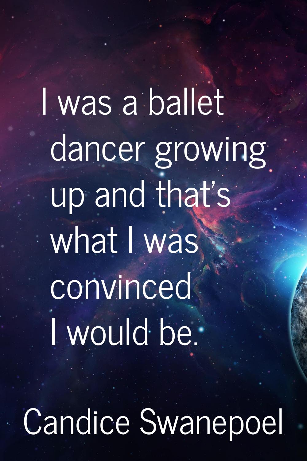 I was a ballet dancer growing up and that's what I was convinced I would be.
