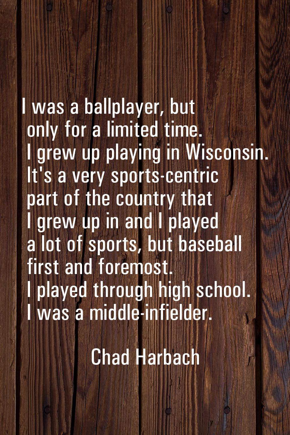 I was a ballplayer, but only for a limited time. I grew up playing in Wisconsin. It's a very sports