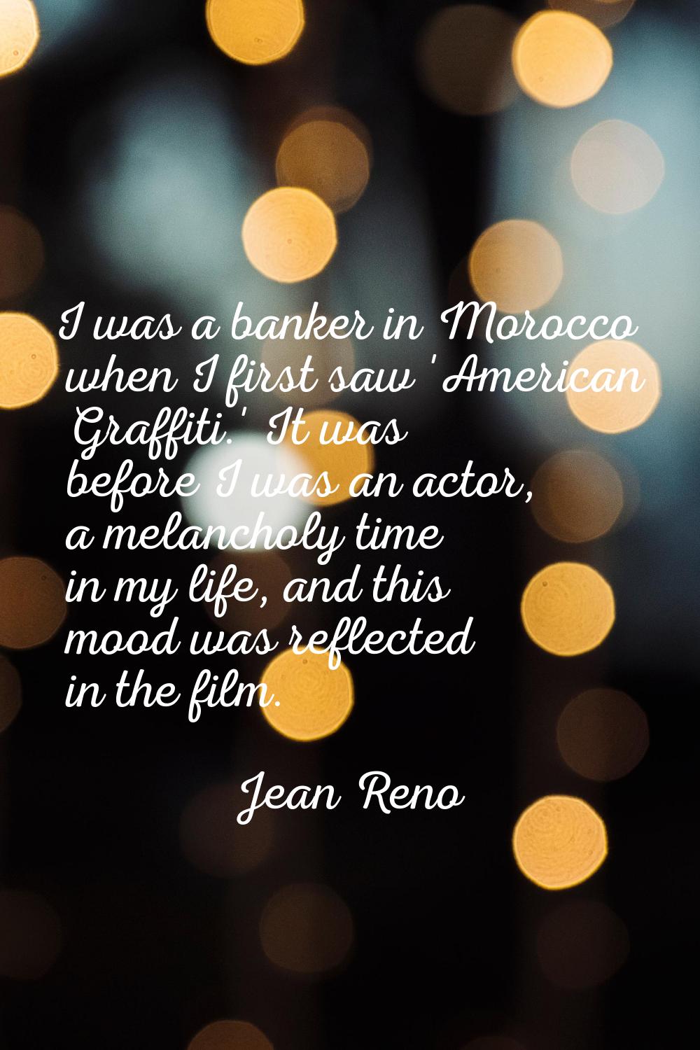 I was a banker in Morocco when I first saw 'American Graffiti.' It was before I was an actor, a mel