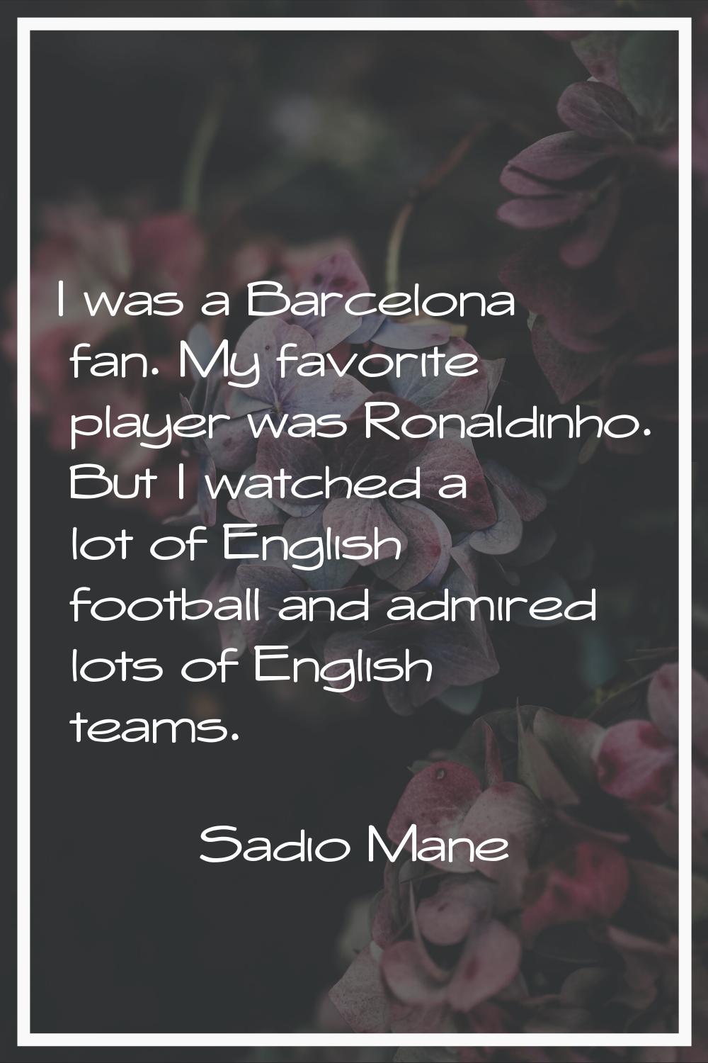 I was a Barcelona fan. My favorite player was Ronaldinho. But I watched a lot of English football a