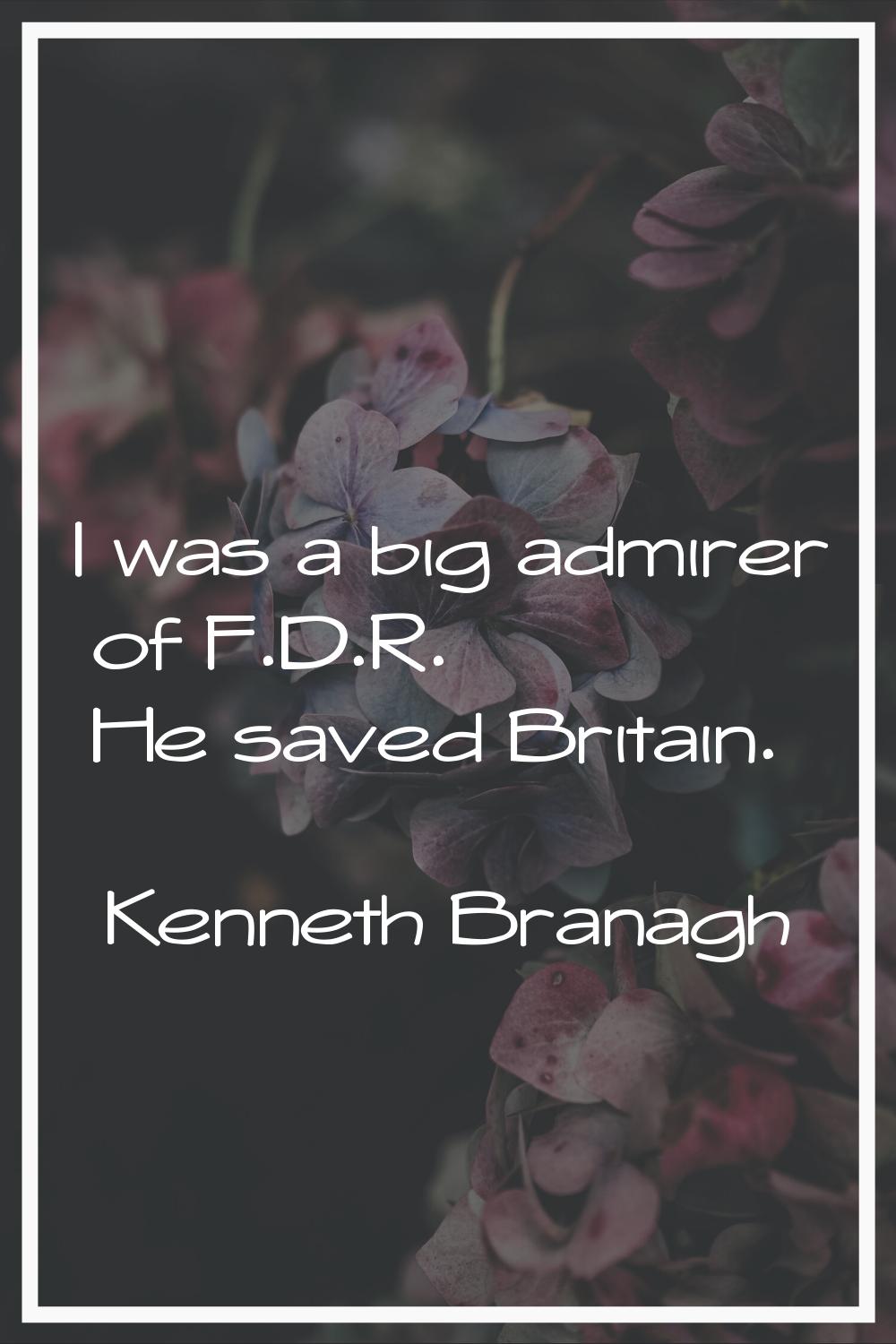 I was a big admirer of F.D.R. He saved Britain.