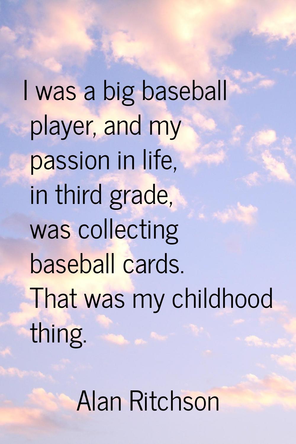 I was a big baseball player, and my passion in life, in third grade, was collecting baseball cards.