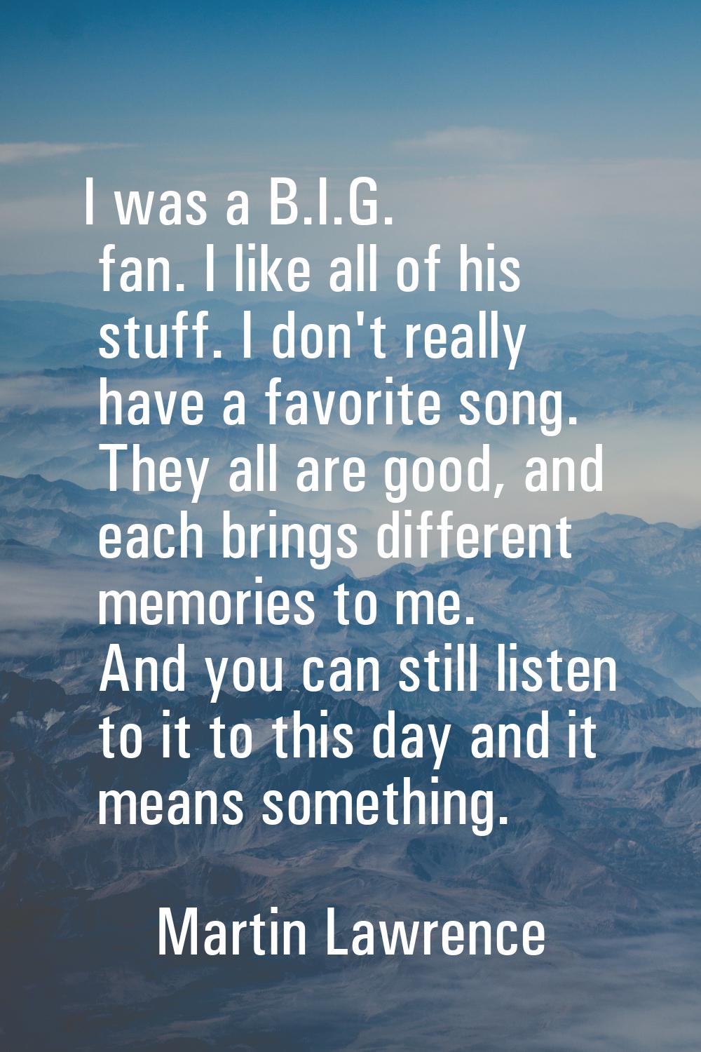 I was a B.I.G. fan. I like all of his stuff. I don't really have a favorite song. They all are good