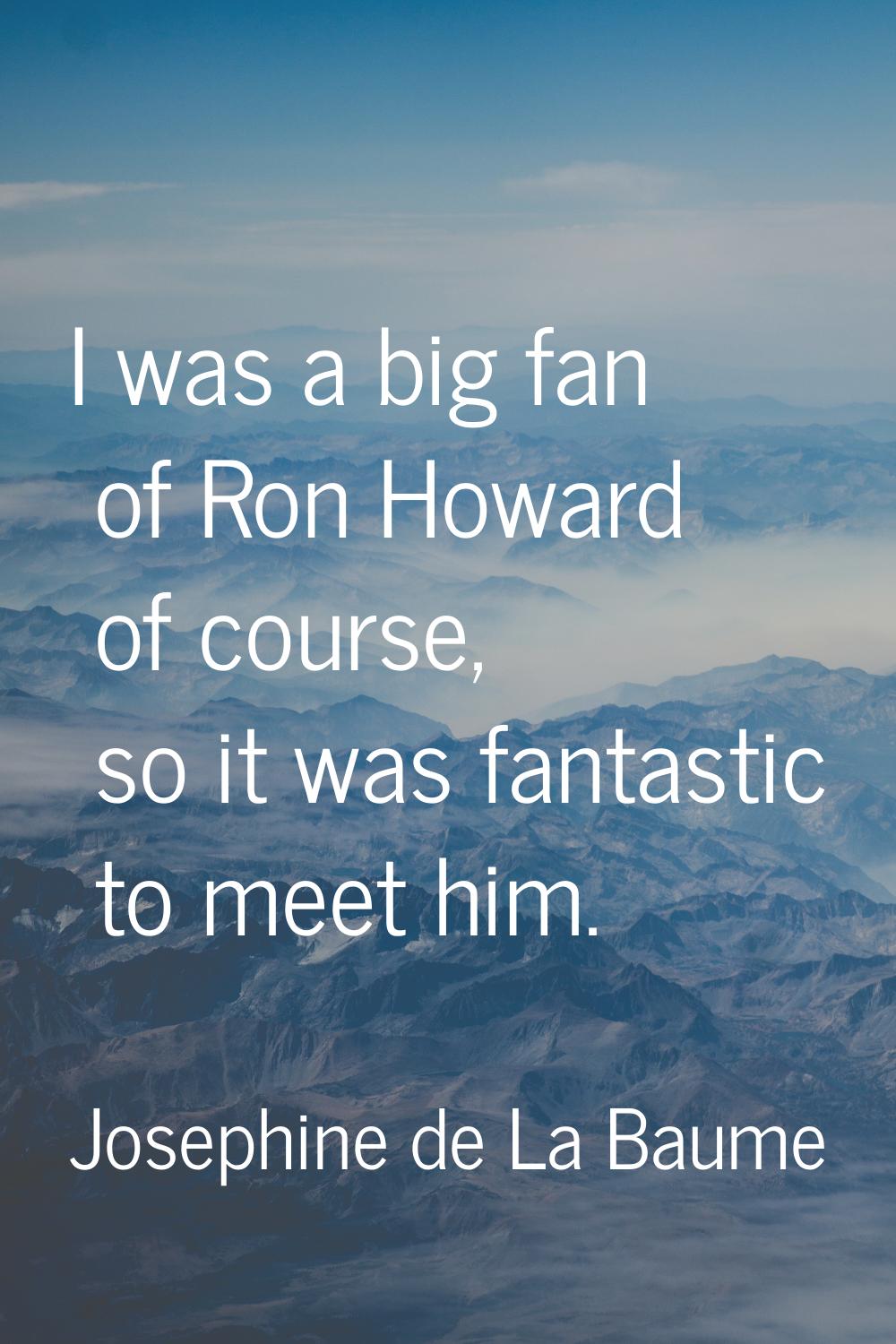 I was a big fan of Ron Howard of course, so it was fantastic to meet him.