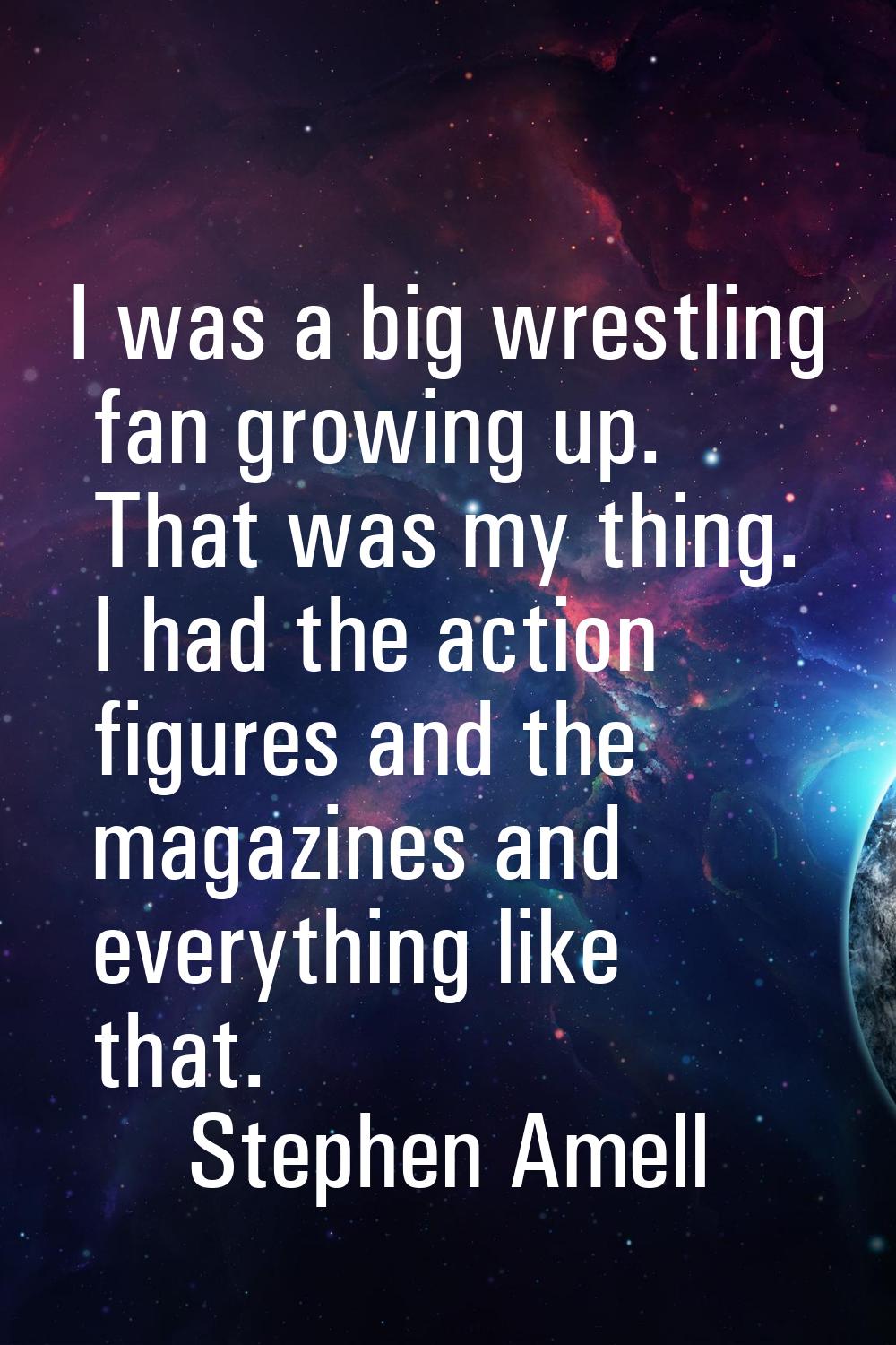 I was a big wrestling fan growing up. That was my thing. I had the action figures and the magazines