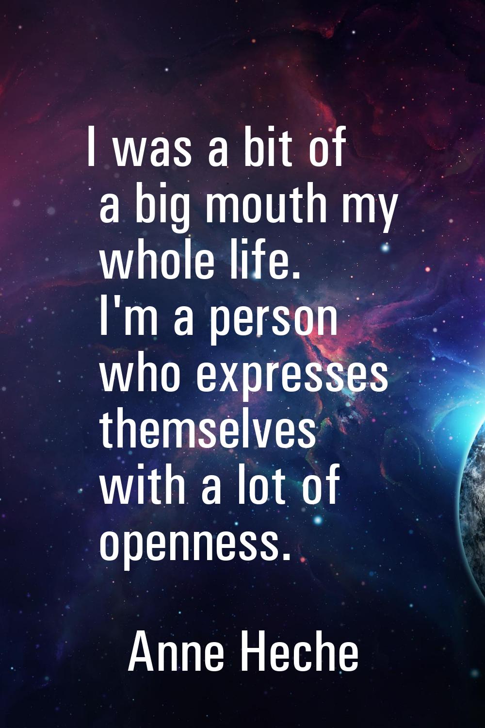 I was a bit of a big mouth my whole life. I'm a person who expresses themselves with a lot of openn