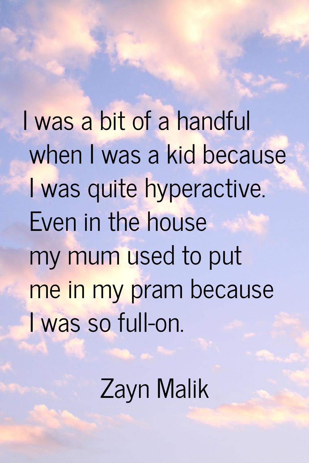 I was a bit of a handful when I was a kid because I was quite hyperactive. Even in the house my mum